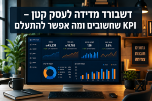 דשבורד מדידה לעסק קטן – KPI שחשובים ומה אפשר להתעלם